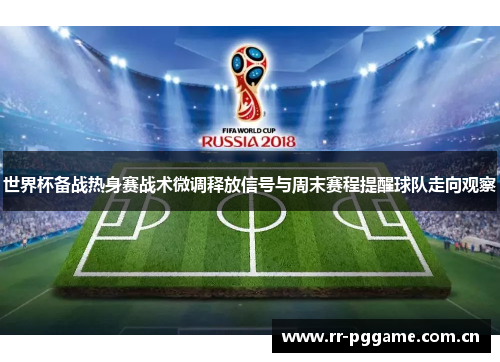 世界杯备战热身赛战术微调释放信号与周末赛程提醒球队走向观察