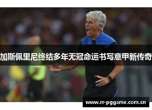 加斯佩里尼终结多年无冠命运书写意甲新传奇